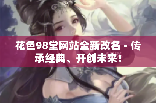 花色98堂网站全新改名 - 传承经典、开创未来！