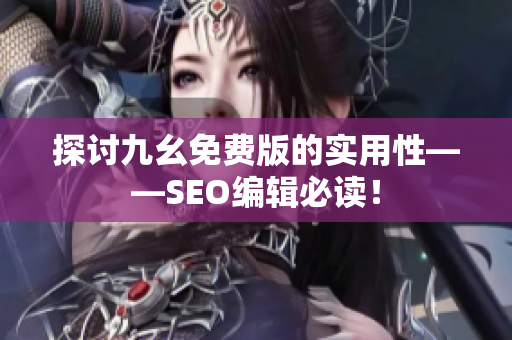 探讨九幺免费版的实用性——SEO编辑必读！