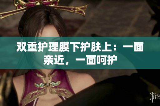 双重护理膜下护肤上：一面亲近，一面呵护