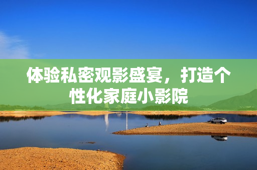 体验私密观影盛宴，打造个性化家庭小影院