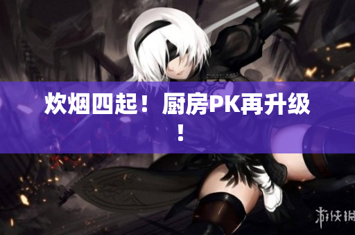 炊烟四起！厨房PK再升级！