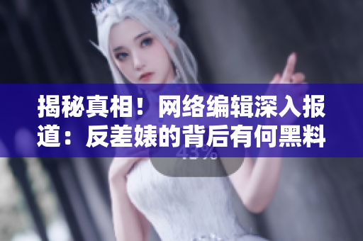 揭秘真相！网络编辑深入报道：反差婊的背后有何黑料？