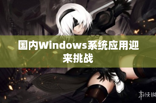 国内Windows系统应用迎来挑战