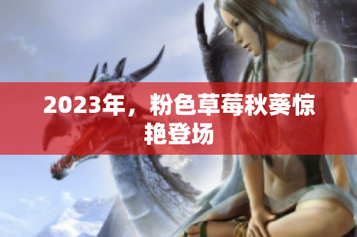 2023年，粉色草莓秋葵惊艳登场