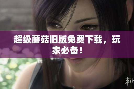 超级蘑菇旧版免费下载，玩家必备！
