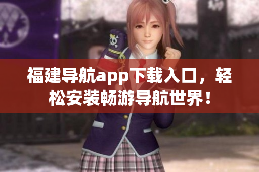 福建导航app下载入口，轻松安装畅游导航世界！