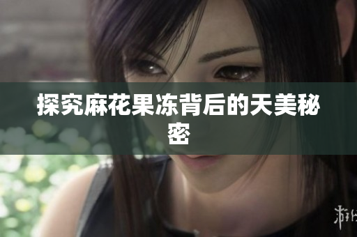 探究麻花果冻背后的天美秘密