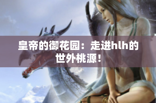 皇帝的御花园：走进hlh的世外桃源！