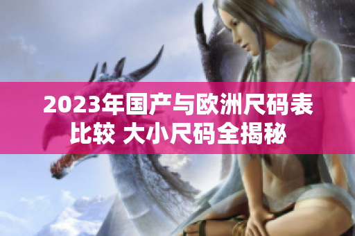 2023年国产与欧洲尺码表比较 大小尺码全揭秘