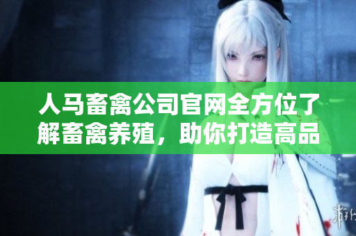 人马畜禽公司官网全方位了解畜禽养殖，助你打造高品质农产品