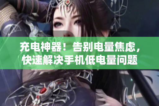 充电神器！告别电量焦虑，快速解决手机低电量问题