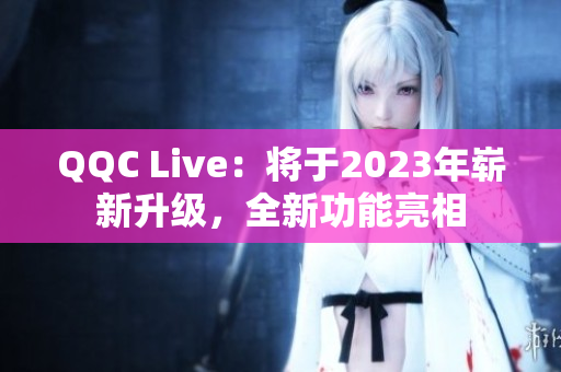 QQC Live：将于2023年崭新升级，全新功能亮相