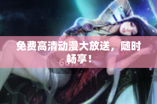 免费高清动漫大放送，随时畅享！