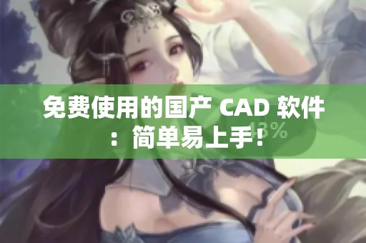 免费使用的国产 CAD 软件：简单易上手！