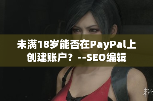 未满18岁能否在PayPal上创建账户？--SEO编辑