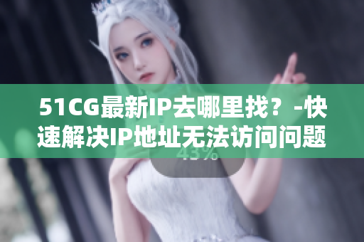 51CG最新IP去哪里找？-快速解决IP地址无法访问问题
