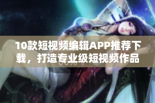 10款短视频编辑APP推荐下载，打造专业级短视频作品
