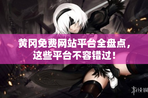 黄冈免费网站平台全盘点，这些平台不容错过！