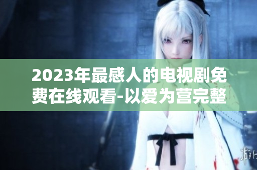 2023年最感人的电视剧免费在线观看-以爱为营完整版