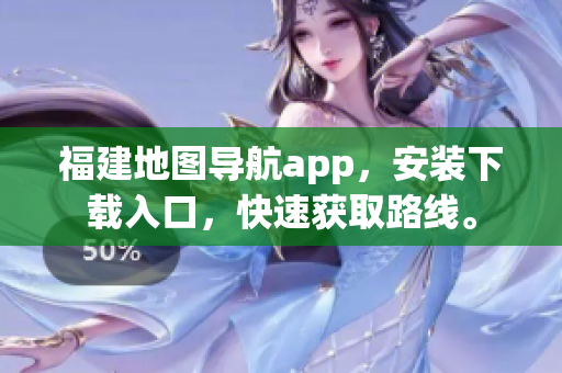 福建地图导航app，安装下载入口，快速获取路线。