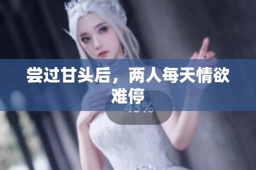 尝过甘头后，两人每天情欲难停
