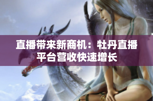 直播带来新商机：牡丹直播平台营收快速增长
