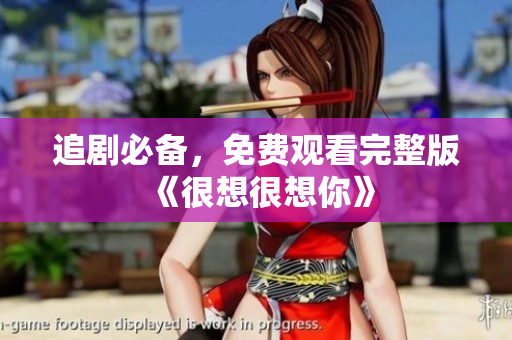 追剧必备，免费观看完整版《很想很想你》
