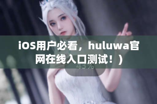 iOS用户必看，huluwa官网在线入口测试！)