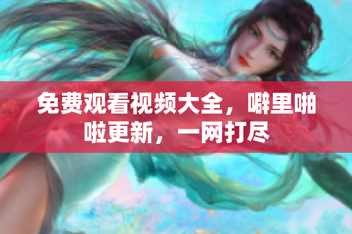 免费观看视频大全，噼里啪啦更新，一网打尽