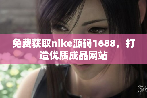 免费获取nike源码1688，打造优质成品网站