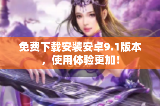 免费下载安装安卓9.1版本，使用体验更加！