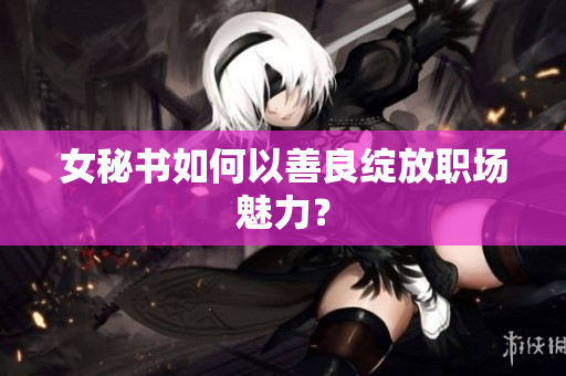 女秘书如何以善良绽放职场魅力？
