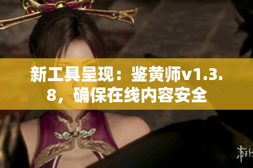 新工具呈现：鉴黄师v1.3.8，确保在线内容安全