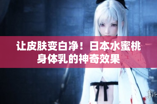 让皮肤变白净！日本水蜜桃身体乳的神奇效果