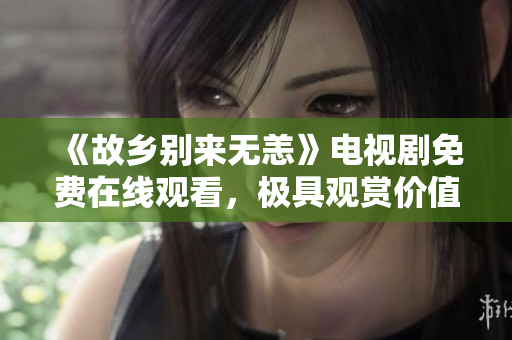 《故乡别来无恙》电视剧免费在线观看，极具观赏价值！