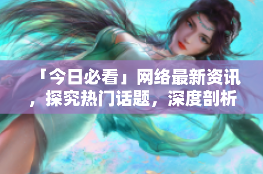 「今日必看」网络最新资讯，探究热门话题，深度剖析！