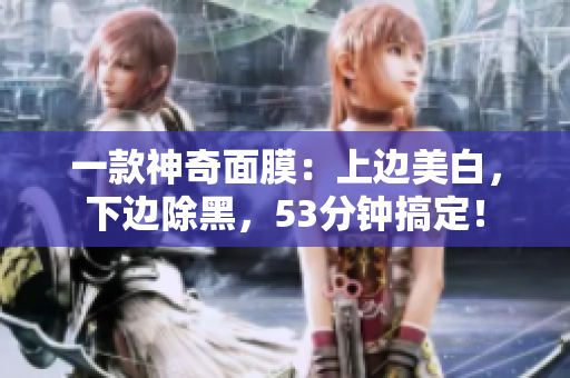 一款神奇面膜：上边美白，下边除黑，53分钟搞定！