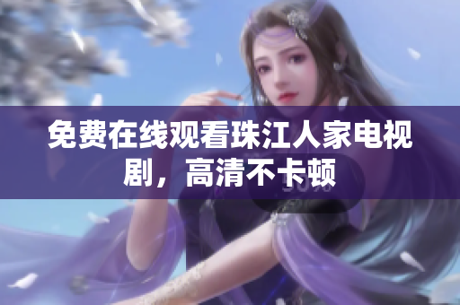 免费在线观看珠江人家电视剧，高清不卡顿