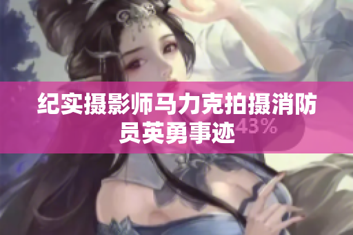 纪实摄影师马力克拍摄消防员英勇事迹