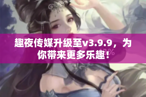 趣夜传媒升级至v3.9.9，为你带来更多乐趣！