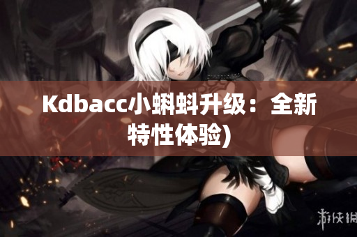 Kdbacc小蝌蚪升级：全新特性体验)