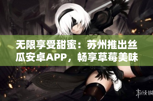 无限享受甜蜜：苏州推出丝瓜安卓APP，畅享草莓美味