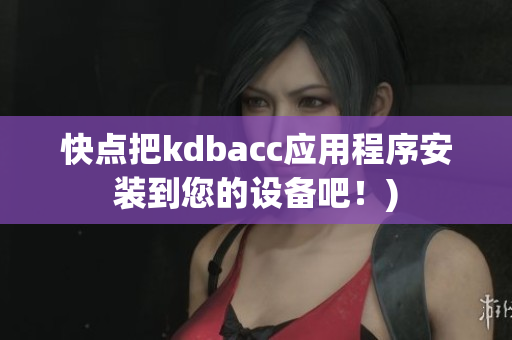 快点把kdbacc应用程序安装到您的设备吧！)