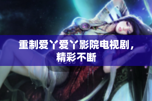 重制爱丫爱丫影院电视剧，精彩不断