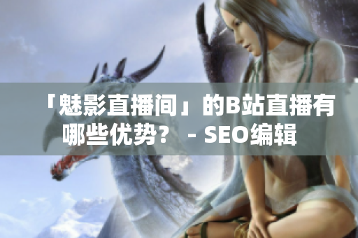 「魅影直播间」的B站直播有哪些优势？ - SEO编辑