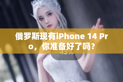 俄罗斯现有iPhone 14 Pro，你准备好了吗？