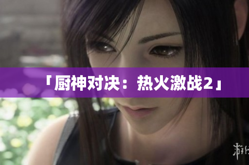 「厨神对决：热火激战2」