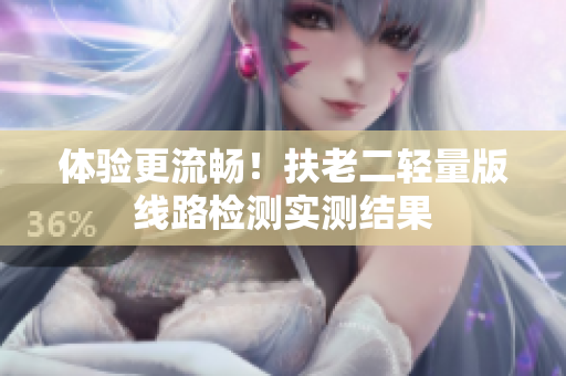 体验更流畅！扶老二轻量版线路检测实测结果