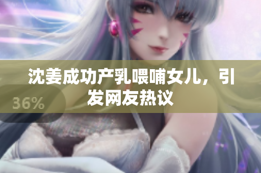 沈姜成功产乳喂哺女儿，引发网友热议