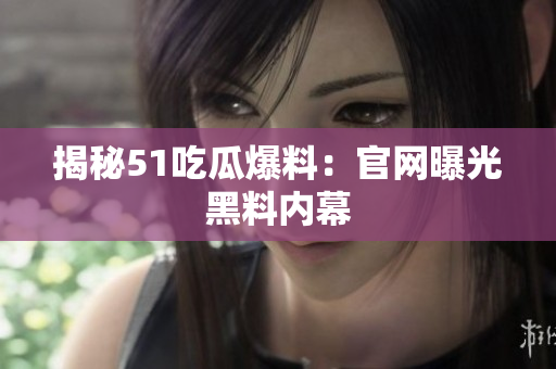 揭秘51吃瓜爆料：官网曝光黑料内幕